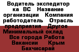 Водитель-экспедитор ка. ВС › Название организации ­ Компания-работодатель › Отрасль предприятия ­ Другое › Минимальный оклад ­ 1 - Все города Работа » Вакансии   . Крым,Бахчисарай